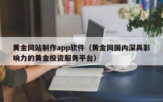 赣州黄金网站制作app软件（黄金网国内深具影响力的黄金投资服务平台）