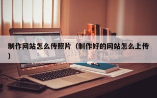 赣州制作网站怎么传照片（制作好的网站怎么上传）