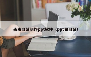 赣州未来网站制作ppt软件（ppt做网站）