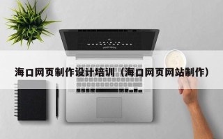 赣州海口网页制作设计培训（海口网页网站制作）