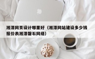 赣州湘潭网页设计哪里好（湘潭网站建设多少钱 报价表湘潭磐石网络）