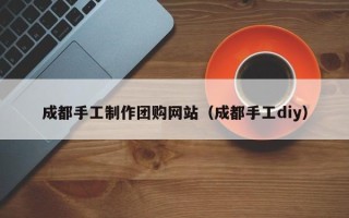 赣州成都手工制作团购网站（成都手工diy）