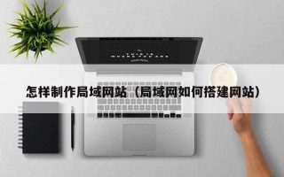 赣州怎样制作局域网站（局域网如何搭建网站）
