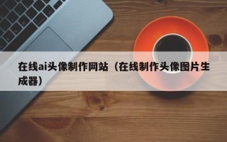 赣州在线ai头像制作网站（在线制作头像图片生成器）