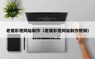 赣州老猪影视网站制作（老猪影视网站制作视频）
