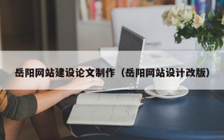 赣州岳阳网站建设论文制作（岳阳网站设计改版）