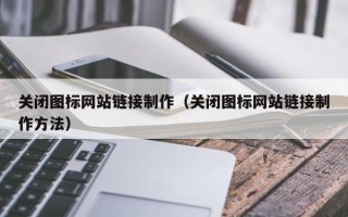 赣州关闭图标网站链接制作（关闭图标网站链接制作方法）