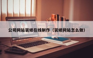 赣州公司网站装修在线制作（装修网站怎么做）