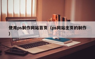 赣州使用ps制作网站首页（ps网站主页的制作）