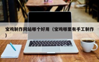 赣州宝鸡制作网站哪个好用（宝鸡哪里有手工制作）
