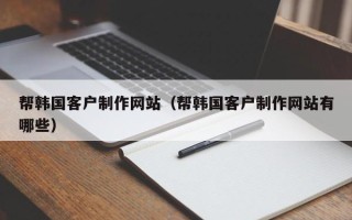 赣州帮韩国客户制作网站（帮韩国客户制作网站有哪些）